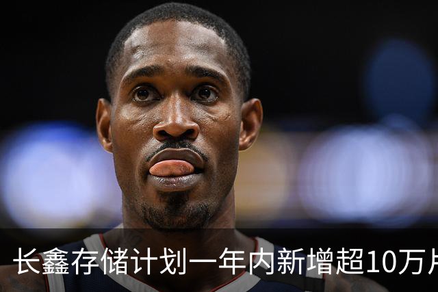 长鑫存储计划一年内新增超10万片DRAM月产能 聚焦缓解消费电子存储短缺