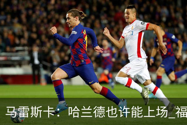 马雷斯卡:哈兰德也许能上场 福登可以作为9号位备选方案之一